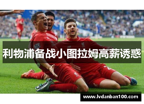 利物浦备战小图拉姆高薪诱惑