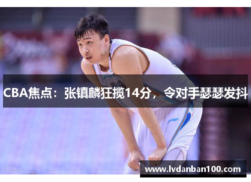 CBA焦点：张镇麟狂揽14分，令对手瑟瑟发抖