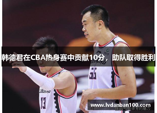 韩德君在CBA热身赛中贡献10分,助队取得胜利 韩德君在CBA热身赛中贡献10分,助队取得胜利