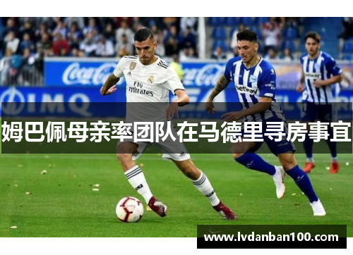 姆巴佩母亲率团队在马德里寻房事宜