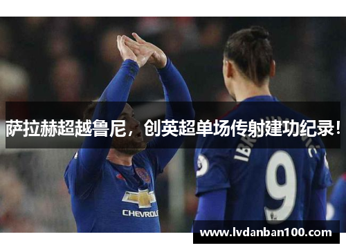 萨拉赫超越鲁尼，创英超单场传射建功纪录！